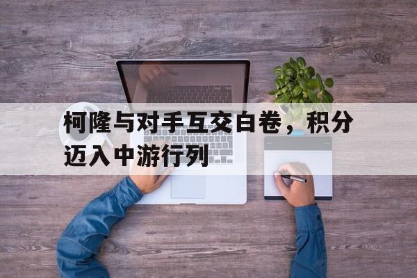 关于柯隆与对手互交白卷，积分迈入中游行列的信息